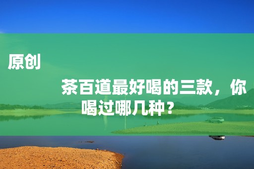 原创
            茶百道最好喝的三款，你喝过哪几种？