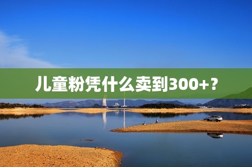 儿童粉凭什么卖到300+？