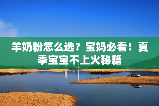羊奶粉怎么选？宝妈必看！夏季宝宝不上火秘籍