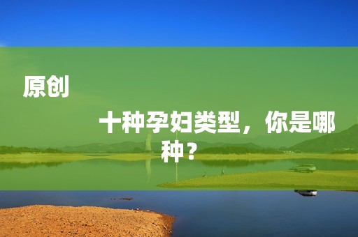 原创
            十种孕妇类型，你是哪种？