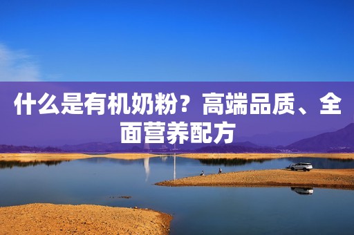 什么是有机奶粉？高端品质、全面营养配方