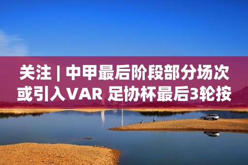 关注 | 中甲最后阶段部分场次或引入VAR 足协杯最后3轮按“中超标准”VAR执法