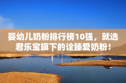 婴幼儿奶粉排行榜10强，就选君乐宝旗下的诠臻爱奶粉！
