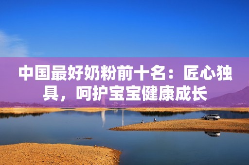 中国最好奶粉前十名：匠心独具，呵护宝宝健康成长