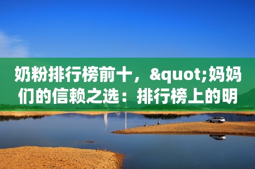 奶粉排行榜前十，"妈妈们的信赖之选：排行榜上的明星奶粉产品"