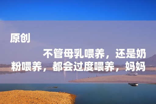 原创
            不管母乳喂养，还是奶粉喂养，都会过度喂养，妈妈早知道越好