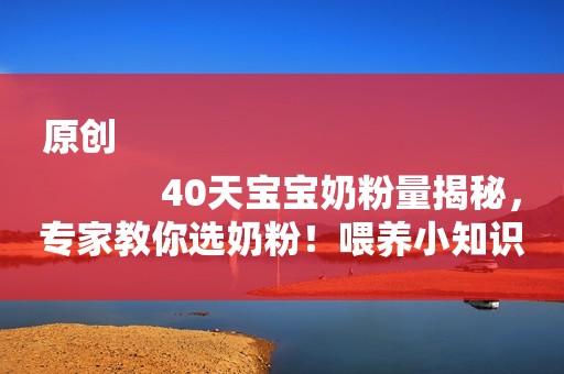 原创
            40天宝宝奶粉量揭秘，专家教你选奶粉！喂养小知识速览
