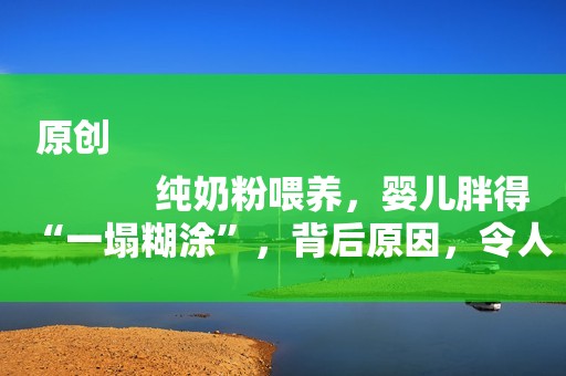 原创
            纯奶粉喂养，婴儿胖得“一塌糊涂”，背后原因，令人唏嘘