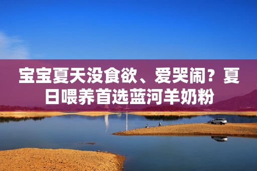 宝宝夏天没食欲、爱哭闹？夏日喂养首选蓝河羊奶粉