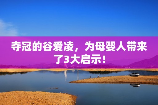 夺冠的谷爱凌，为母婴人带来了3大启示！
