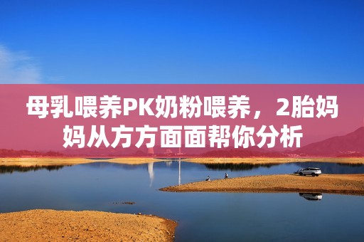 母乳喂养PK奶粉喂养，2胎妈妈从方方面面帮你分析