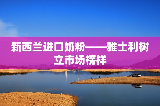 新西兰进口奶粉——雅士利树立市场榜样