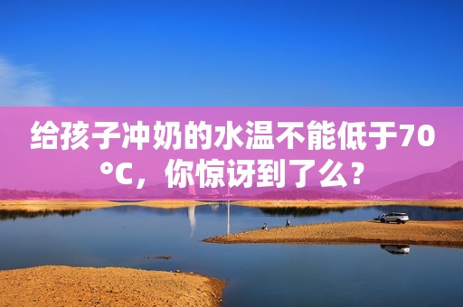 给孩子冲奶的水温不能低于70°C，你惊讶到了么？