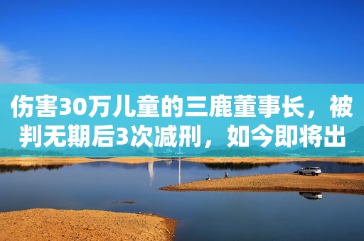 伤害30万儿童的三鹿董事长，被判无期后3次减刑，如今即将出狱？