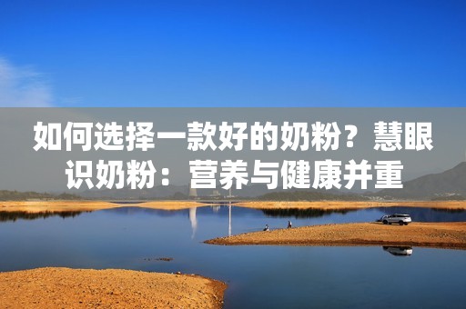 如何选择一款好的奶粉？慧眼识奶粉：营养与健康并重