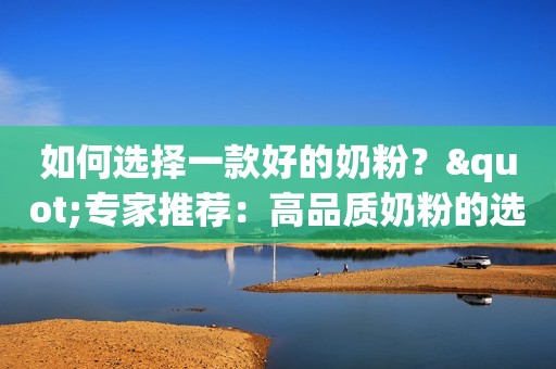 如何选择一款好的奶粉？"专家推荐：高品质奶粉的选购指南"