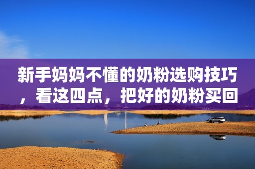 新手妈妈不懂的奶粉选购技巧，看这四点，把好的奶粉买回家