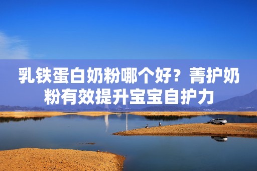 乳铁蛋白奶粉哪个好？菁护奶粉有效提升宝宝自护力