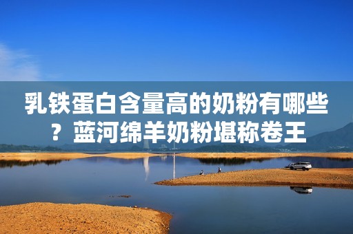 乳铁蛋白含量高的奶粉有哪些？蓝河绵羊奶粉堪称卷王