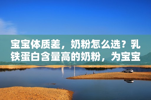 宝宝体质差，奶粉怎么选？乳铁蛋白含量高的奶粉，为宝宝健康加分！