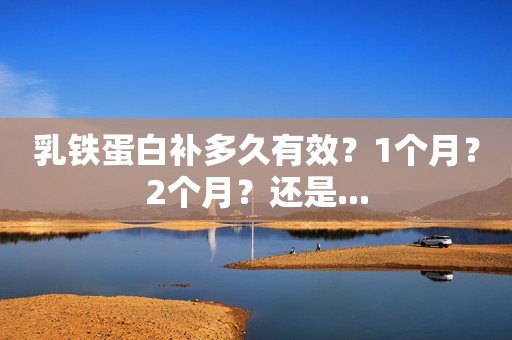 乳铁蛋白补多久有效？1个月？2个月？还是...