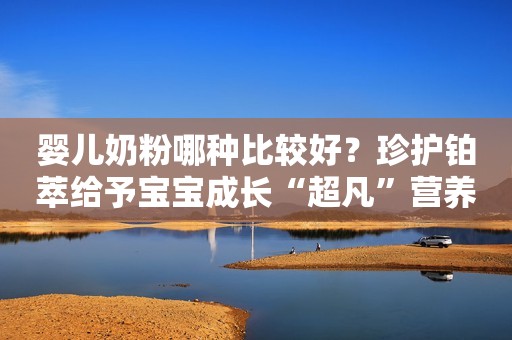 婴儿奶粉哪种比较好？珍护铂萃给予宝宝成长“超凡”营养