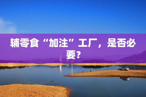 辅零食“加注”工厂，是否必要？