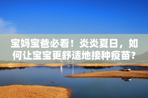 宝妈宝爸必看！炎炎夏日，如何让宝宝更舒适地接种疫苗？