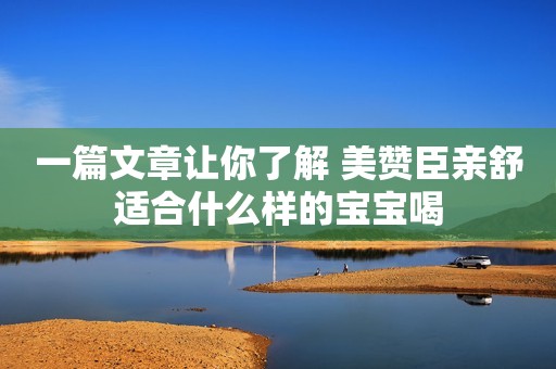 一篇文章让你了解 美赞臣亲舒适合什么样的宝宝喝