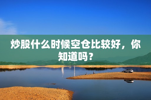 炒股什么时候空仓比较好，你知道吗？