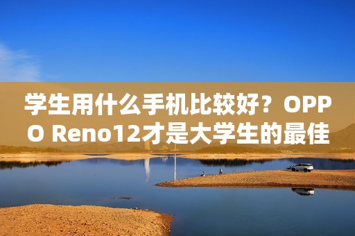 学生用什么手机比较好？OPPO Reno12才是大学生的最佳“利器”