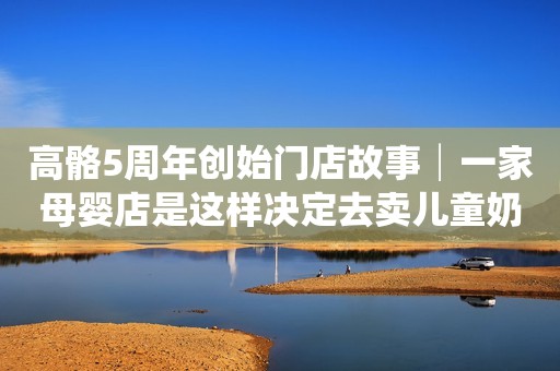 高骼5周年创始门店故事│一家母婴店是这样决定去卖儿童奶粉的