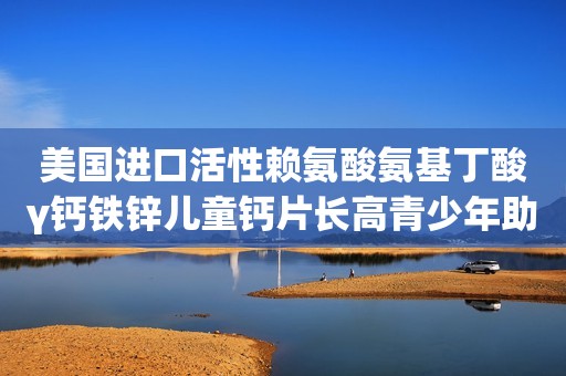 美国进口活性赖氨酸氨基丁酸γ钙铁锌儿童钙片长高青少年助成长肽