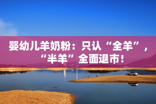 婴幼儿羊奶粉：只认“全羊”，“半羊”全面退市！