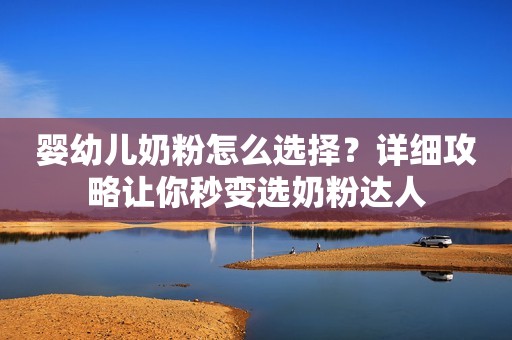 婴幼儿奶粉怎么选择？详细攻略让你秒变选奶粉达人