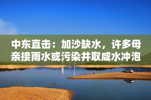 中东直击：加沙缺水，许多母亲接雨水或污染井取咸水冲泡婴幼儿奶粉