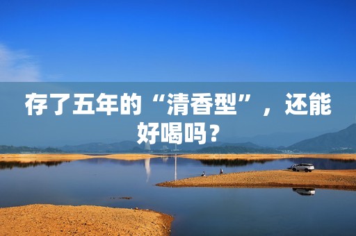 存了五年的“清香型”，还能好喝吗？