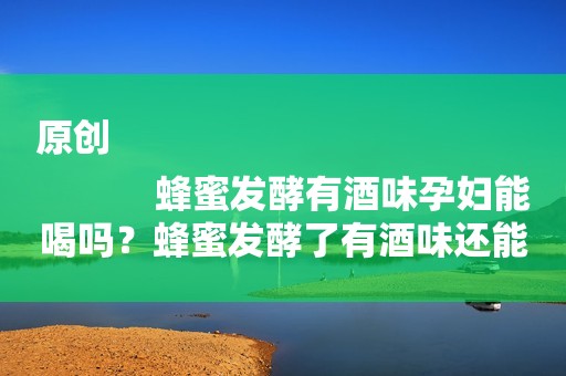 原创
            蜂蜜发酵有酒味孕妇能喝吗？蜂蜜发酵了有酒味还能吃吗？