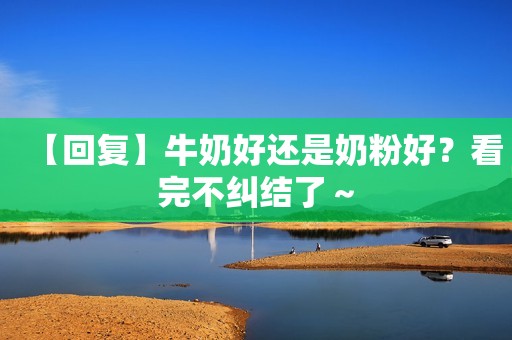 【回复】牛奶好还是奶粉好？看完不纠结了～
