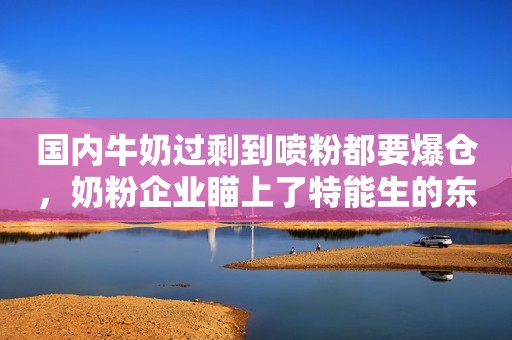 国内牛奶过剩到喷粉都要爆仓，奶粉企业瞄上了特能生的东南亚