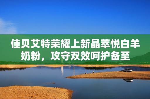 佳贝艾特荣耀上新晶萃悦白羊奶粉，攻守双效呵护备至