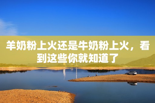 羊奶粉上火还是牛奶粉上火，看到这些你就知道了