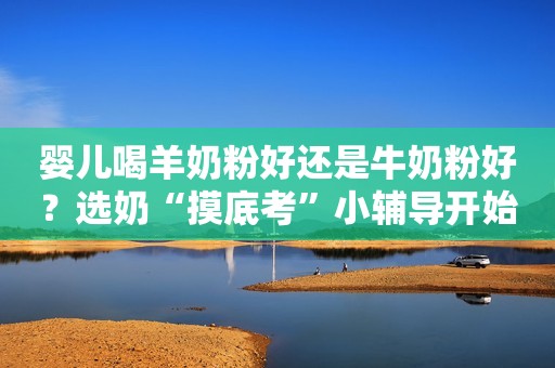 婴儿喝羊奶粉好还是牛奶粉好？选奶“摸底考”小辅导开始啦！