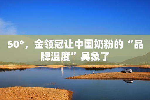 50°，金领冠让中国奶粉的“品牌温度”具象了