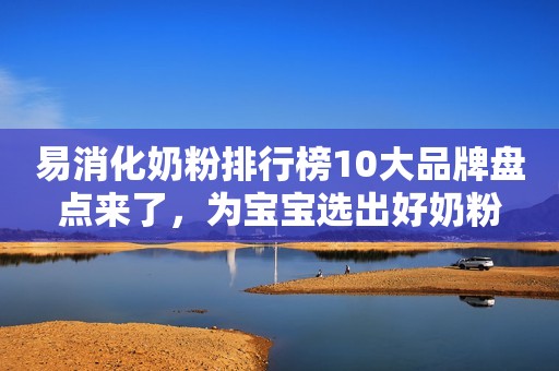 易消化奶粉排行榜10大品牌盘点来了，为宝宝选出好奶粉