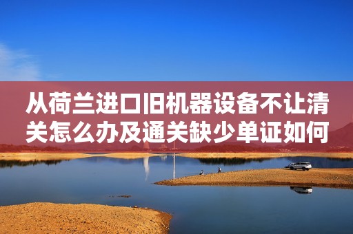 从荷兰进口旧机器设备不让清关怎么办及通关缺少单证如何补办