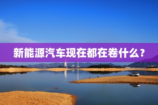 新能源汽车现在都在卷什么？