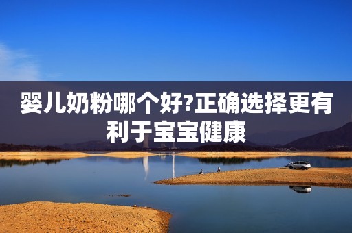 婴儿奶粉哪个好?正确选择更有利于宝宝健康
