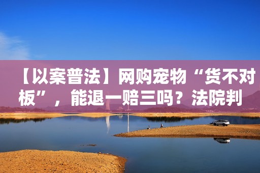 【以案普法】网购宠物“货不对板”，能退一赔三吗？法院判了