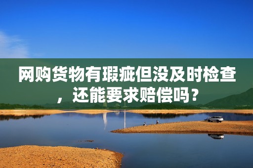 网购货物有瑕疵但没及时检查，还能要求赔偿吗？